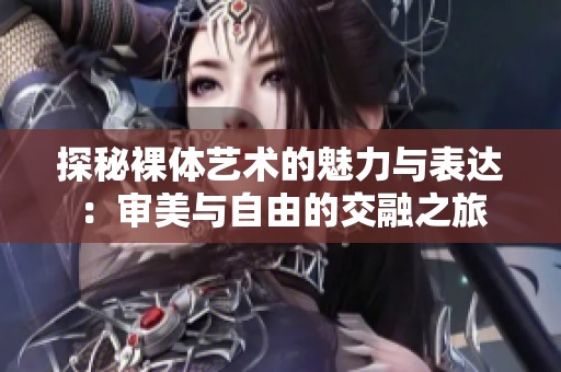 探秘裸体艺术的魅力与表达：审美与自由的交融之旅