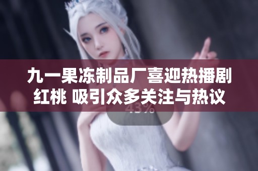 九一果冻制品厂喜迎热播剧红桃 吸引众多关注与热议