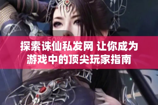 探索诛仙私发网 让你成为游戏中的顶尖玩家指南