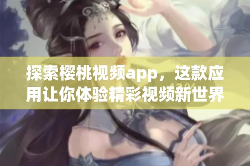 探索樱桃视频app，这款应用让你体验精彩视频新世界