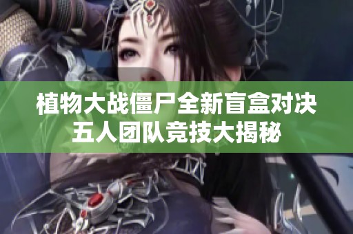 植物大战僵尸全新盲盒对决五人团队竞技大揭秘