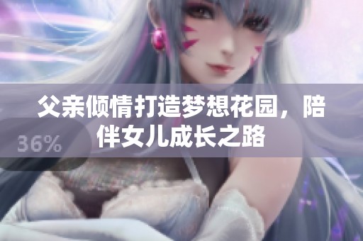 父亲倾情打造梦想花园，陪伴女儿成长之路