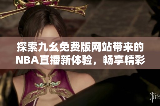 探索九幺免费版网站带来的NBA直播新体验，畅享精彩赛事！