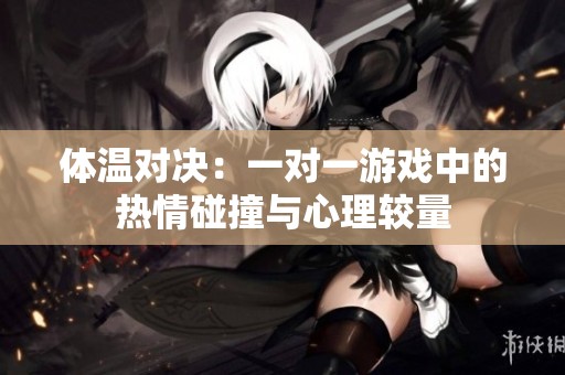 体温对决：一对一游戏中的热情碰撞与心理较量