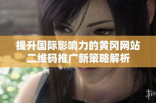 提升国际影响力的黄冈网站二维码推广新策略解析