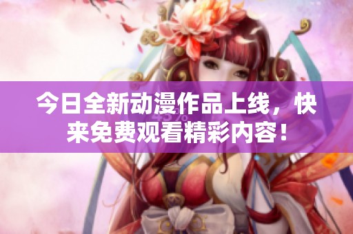今日全新动漫作品上线，快来免费观看精彩内容！