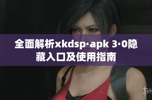全面解析xkdsp·apk 3·0隐藏入口及使用指南