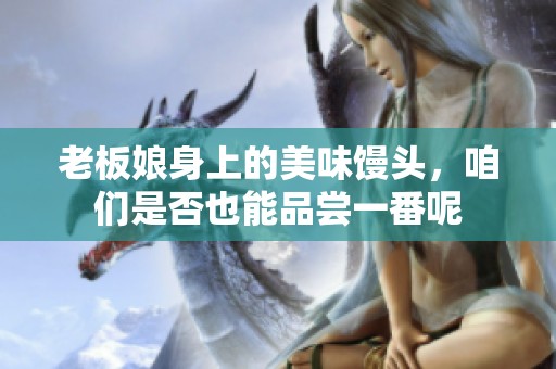 老板娘身上的美味馒头，咱们是否也能品尝一番呢