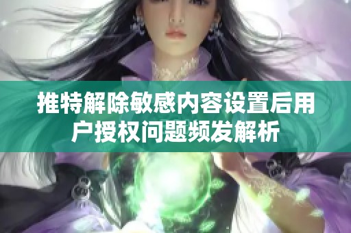 推特解除敏感内容设置后用户授权问题频发解析