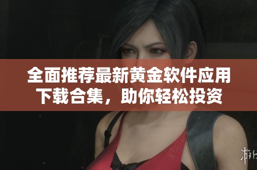 全面推荐最新黄金软件应用下载合集，助你轻松投资