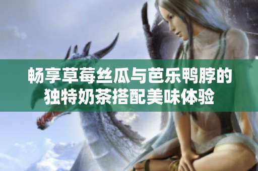 畅享草莓丝瓜与芭乐鸭脖的独特奶茶搭配美味体验