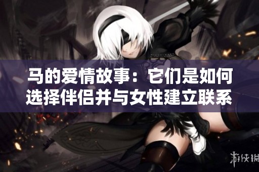 马的爱情故事：它们是如何选择伴侣并与女性建立联系的