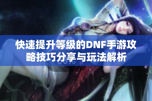 快速提升等级的DNF手游攻略技巧分享与玩法解析