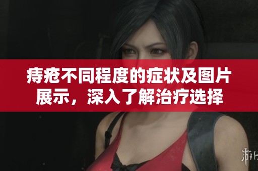 痔疮不同程度的症状及图片展示，深入了解治疗选择