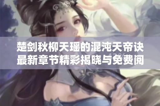 楚剑秋柳天瑶的混沌天帝诀最新章节精彩揭晓与免费阅读指南