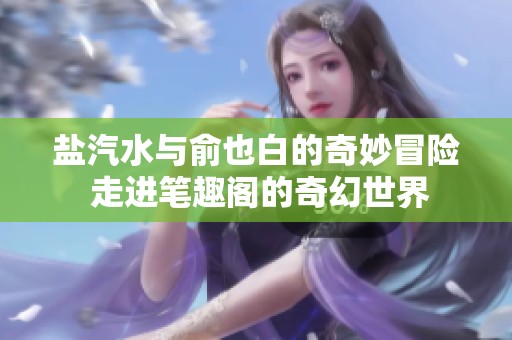 盐汽水与俞也白的奇妙冒险 走进笔趣阁的奇幻世界
