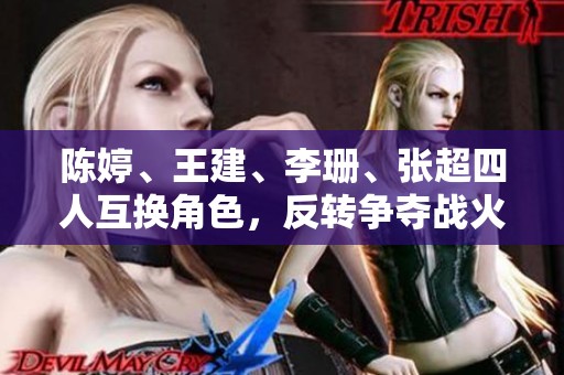 陈婷、王建、李珊、张超四人互换角色，反转争夺战火爆升级