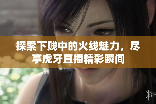 探索下贱中的火线魅力，尽享虎牙直播精彩瞬间