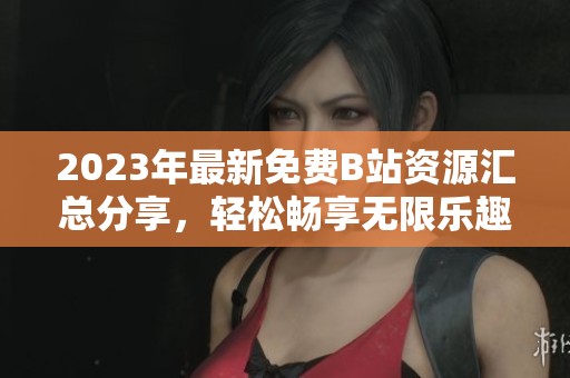 2023年最新免费B站资源汇总分享，轻松畅享无限乐趣