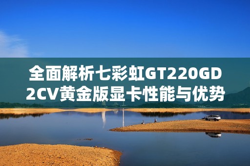 全面解析七彩虹GT220GD2CV黄金版显卡性能与优势