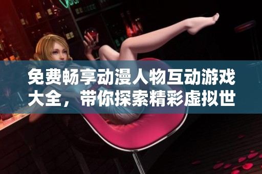 免费畅享动漫人物互动游戏大全，带你探索精彩虚拟世界！