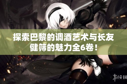 探索巴黎的调酒艺术与长友健筛的魅力全6卷！