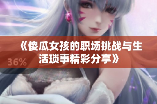 《傻瓜女孩的职场挑战与生活琐事精彩分享》