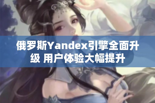 俄罗斯Yandex引擎全面升级 用户体验大幅提升