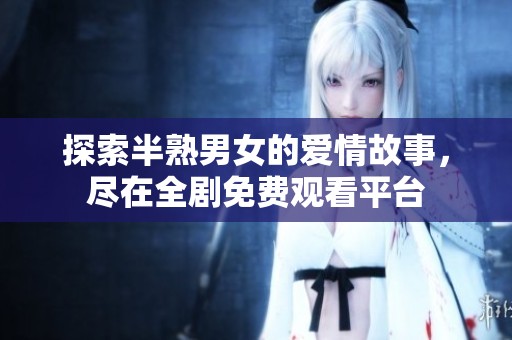探索半熟男女的爱情故事，尽在全剧免费观看平台