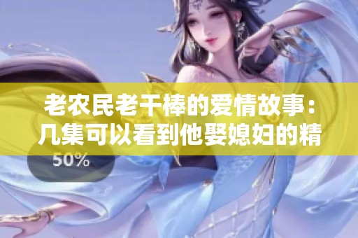 老农民老干棒的爱情故事：几集可以看到他娶媳妇的精彩过程