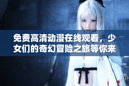 免费高清动漫在线观看，少女们的奇幻冒险之旅等你来探索