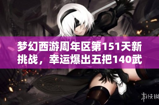 梦幻西游周年区第151天新挑战，幸运爆出五把140武器