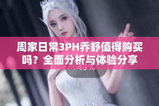 周家日常3PH乔舒值得购买吗？全面分析与体验分享