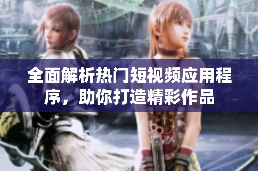 全面解析热门短视频应用程序，助你打造精彩作品