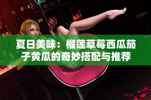 夏日美味：榴莲草莓西瓜茄子黄瓜的奇妙搭配与推荐