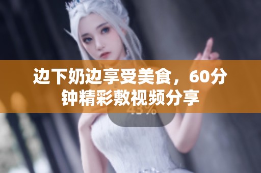 边下奶边享受美食，60分钟精彩敷视频分享