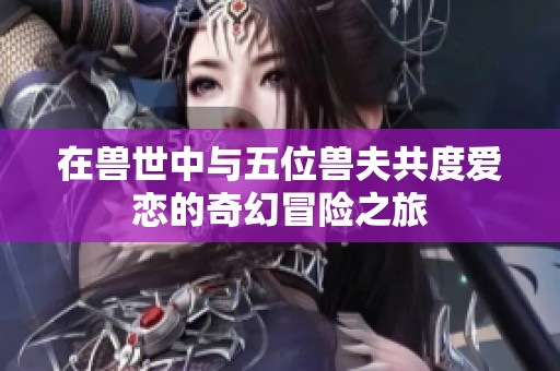 在兽世中与五位兽夫共度爱恋的奇幻冒险之旅