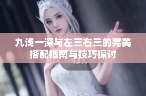 九浅一深与左三右三的完美搭配指南与技巧探讨
