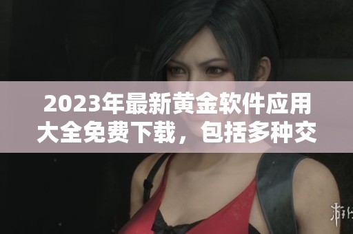 2023年最新黄金软件应用大全免费下载，包括多种交易工具和分析软件