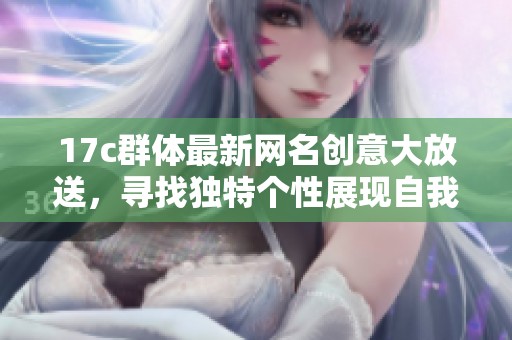 17c群体最新网名创意大放送，寻找独特个性展现自我