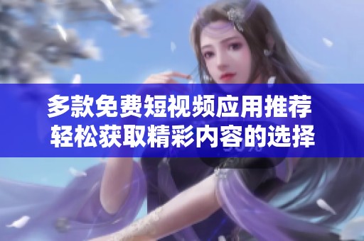 多款免费短视频应用推荐 轻松获取精彩内容的选择