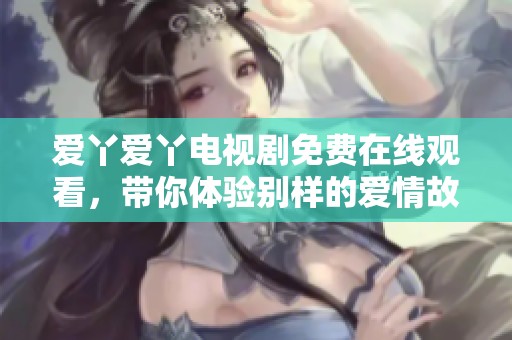 爱丫爱丫电视剧免费在线观看，带你体验别样的爱情故事