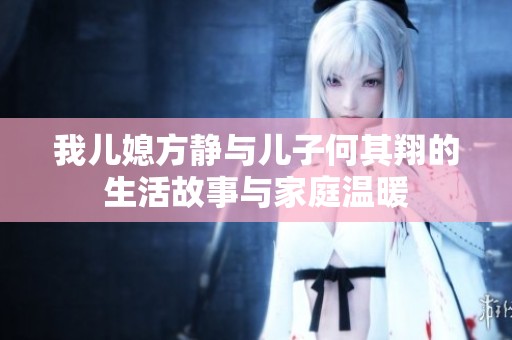 我儿媳方静与儿子何其翔的生活故事与家庭温暖
