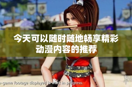 今天可以随时随地畅享精彩动漫内容的推荐
