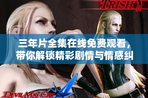 三年片全集在线免费观看，带你解锁精彩剧情与情感纠葛