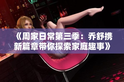 《周家日常第三季：乔舒携新篇章带你探索家庭趣事》