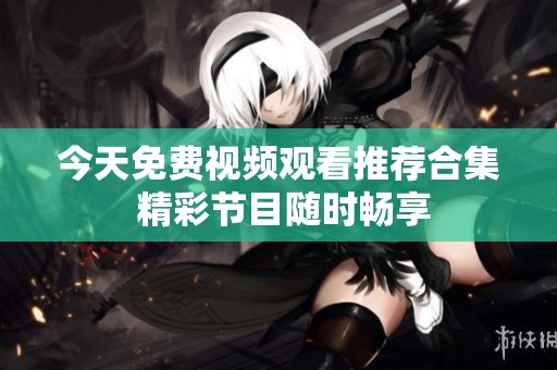 今天免费视频观看推荐合集 精彩节目随时畅享