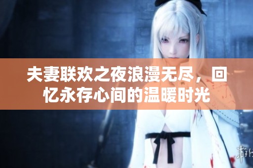 夫妻联欢之夜浪漫无尽，回忆永存心间的温暖时光