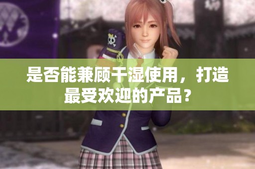 是否能兼顾干湿使用，打造最受欢迎的产品？