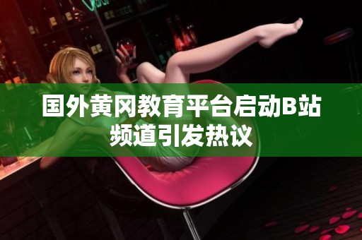 国外黄冈教育平台启动B站频道引发热议